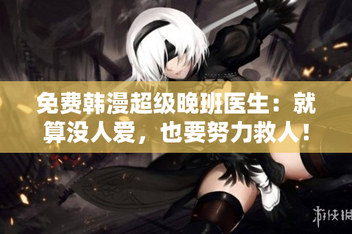 免费韩漫超级晚班医生：就算没人爱，也要努力救人！