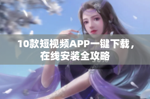 10款短视频APP一键下载，在线安装全攻略