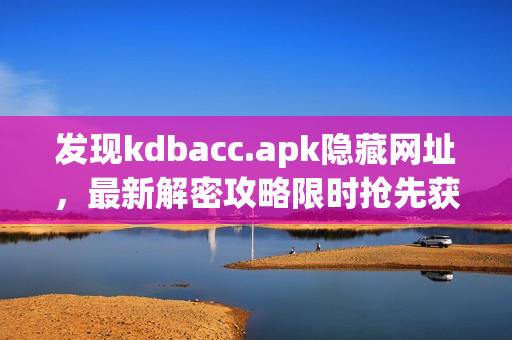 发现kdbacc.apk隐藏网址，最新解密攻略限时抢先获取