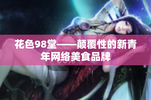 花色98堂——颠覆性的新青年网络美食品牌