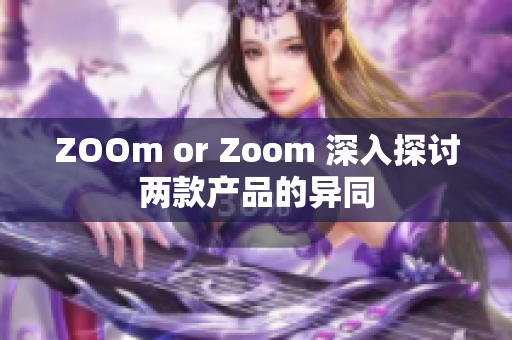 ZOOm or Zoom 深入探讨两款产品的异同
