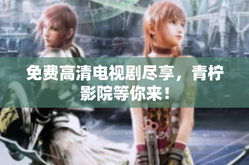 免费高清电视剧尽享，青柠影院等你来！