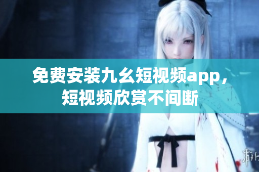 免费安装九幺短视频app，短视频欣赏不间断