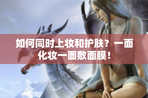 如何同时上妆和护肤？一面化妆一面敷面膜！