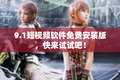 9.1短视频软件免费安装版，快来试试吧！