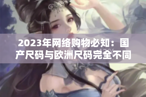 2023年网络购物必知：国产尺码与欧洲尺码完全不同