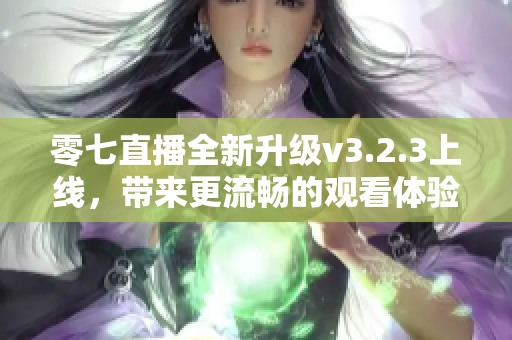 零七直播全新升级v3.2.3上线，带来更流畅的观看体验