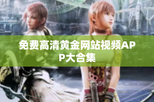 免费高清黄金网站视频APP大合集