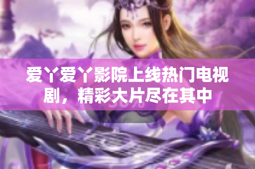 爱丫爱丫影院上线热门电视剧，精彩大片尽在其中