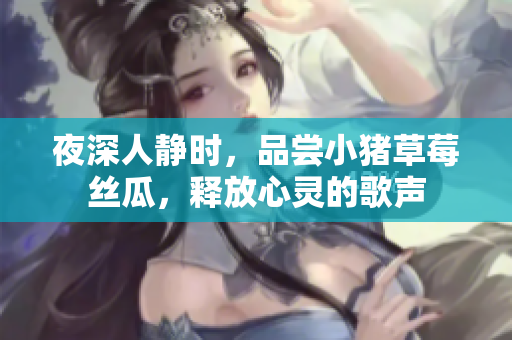 夜深人静时，品尝小猪草莓丝瓜，释放心灵的歌声