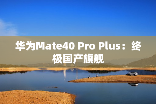 华为Mate40 Pro Plus：终极国产旗舰