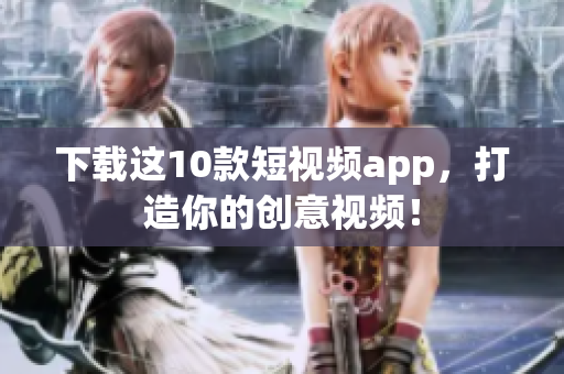 下载这10款短视频app，打造你的创意视频！