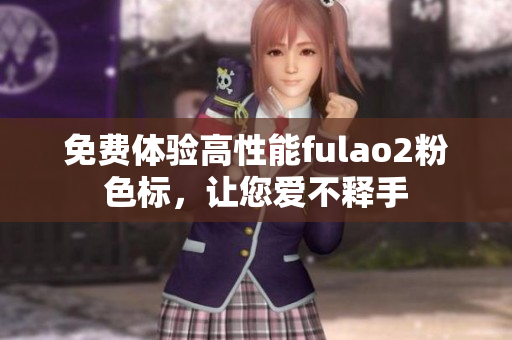 免费体验高性能fulao2粉色标，让您爱不释手