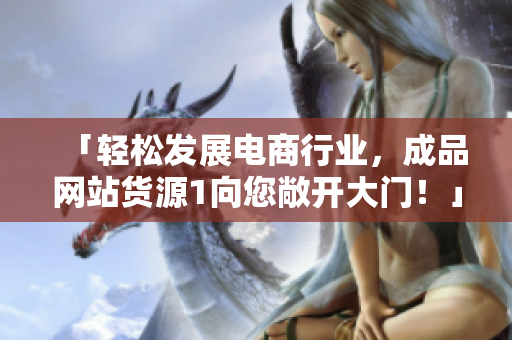 「轻松发展电商行业，成品网站货源1向您敞开大门！」