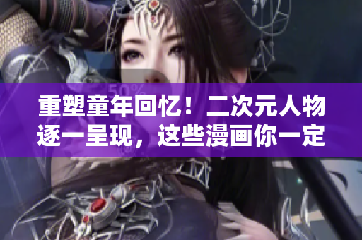 重塑童年回忆！二次元人物逐一呈现，这些漫画你一定记得！