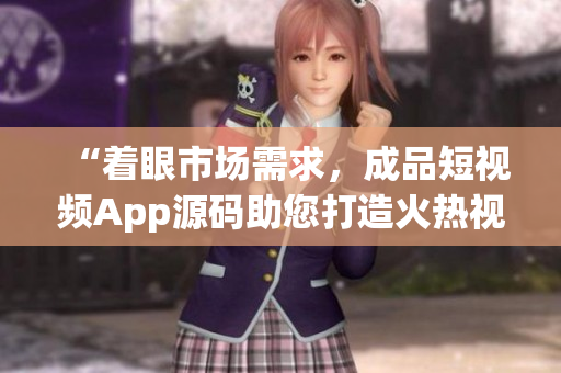 “着眼市场需求，成品短视频App源码助您打造火热视频平台”