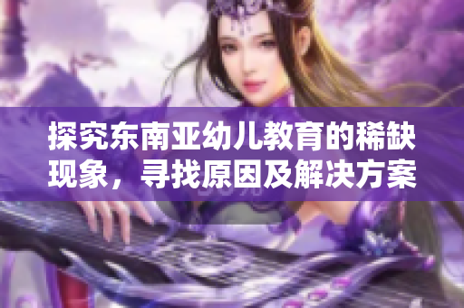 探究东南亚幼儿教育的稀缺现象，寻找原因及解决方案