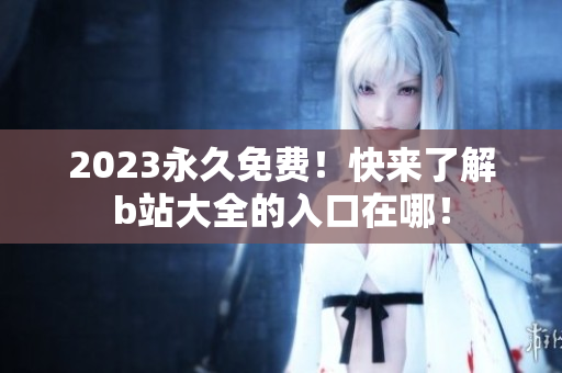 2023永久免费！快来了解b站大全的入口在哪！