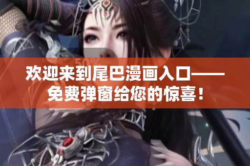 欢迎来到尾巴漫画入口——免费弹窗给您的惊喜！