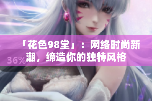 「花色98堂」：网络时尚新潮，缔造你的独特风格