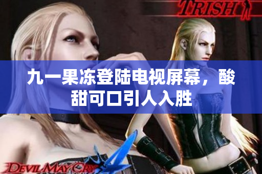 九一果冻登陆电视屏幕，酸甜可口引人入胜