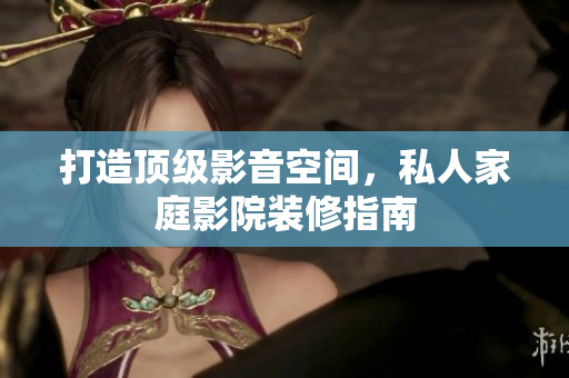 打造顶级影音空间，私人家庭影院装修指南
