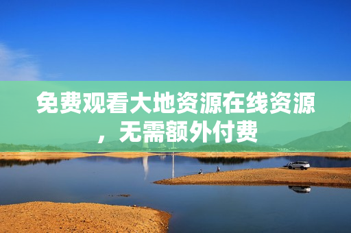 免费观看大地资源在线资源，无需额外付费