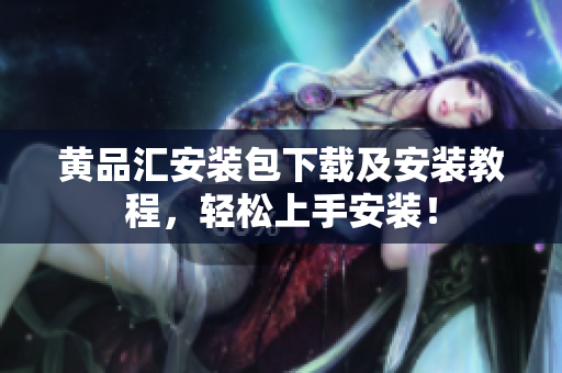 黄品汇安装包下载及安装教程，轻松上手安装！