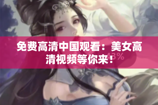 免费高清中国观看：美女高清视频等你来！