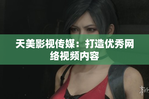 天美影视传媒：打造优秀网络视频内容
