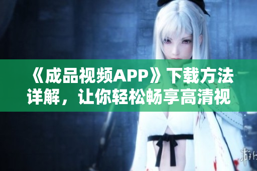 《成品视频APP》下载方法详解，让你轻松畅享高清视听！
