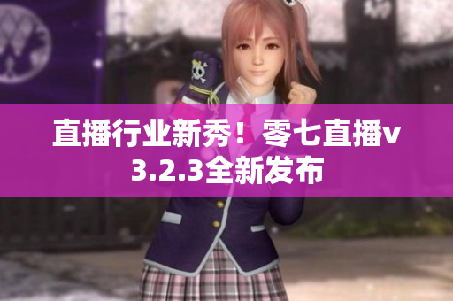 直播行业新秀！零七直播v3.2.3全新发布