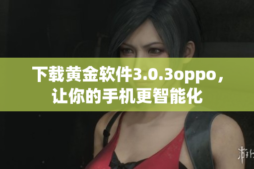 下载黄金软件3.0.3oppo，让你的手机更智能化