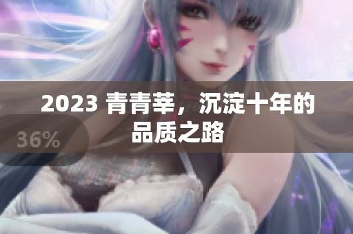 2023 青青莘，沉淀十年的品质之路