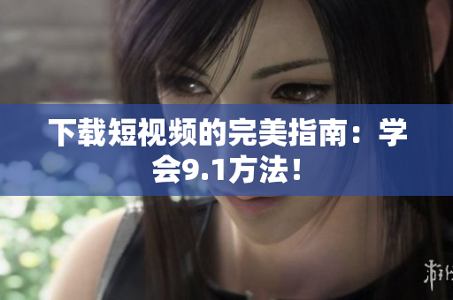 下载短视频的完美指南：学会9.1方法！