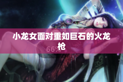 小龙女面对重如巨石的火龙枪