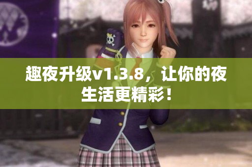 趣夜升级v1.3.8，让你的夜生活更精彩！