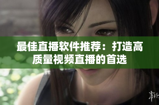 最佳直播软件推荐：打造高质量视频直播的首选