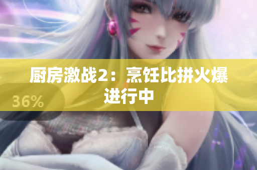 厨房激战2：烹饪比拼火爆进行中