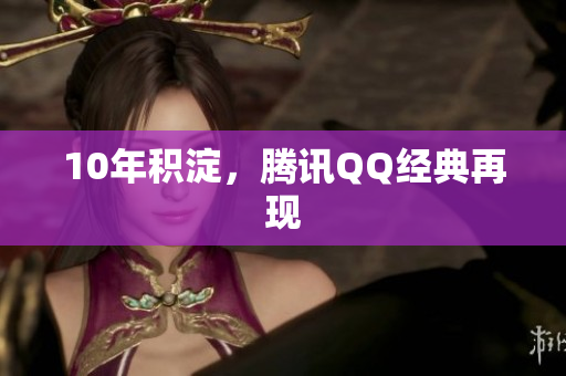10年积淀，腾讯QQ经典再现