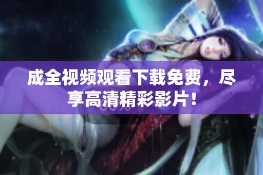成全视频观看下载免费，尽享高清精彩影片！