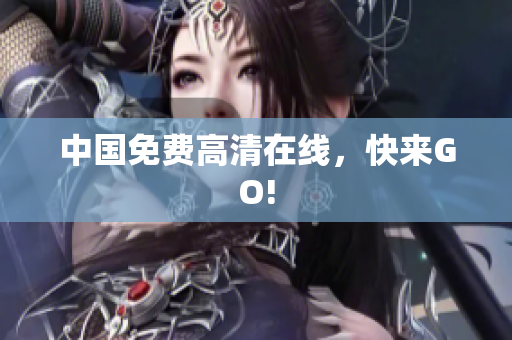 中国免费高清在线，快来GO!