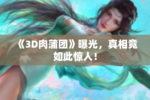 《3D肉蒲团》曝光，真相竟如此惊人！