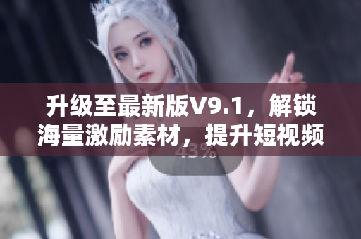 升级至最新版V9.1，解锁海量激励素材，提升短视频制作效率！
