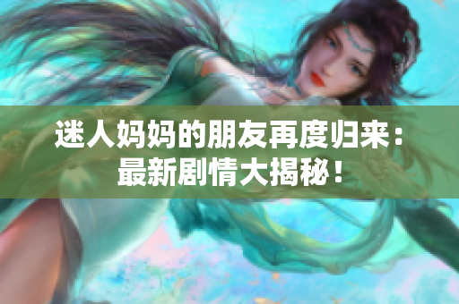 迷人妈妈的朋友再度归来：最新剧情大揭秘！