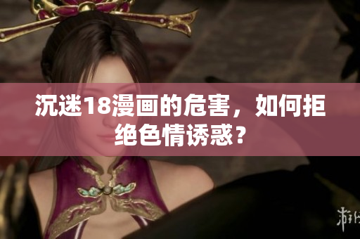 沉迷18漫画的危害，如何拒绝色情诱惑？