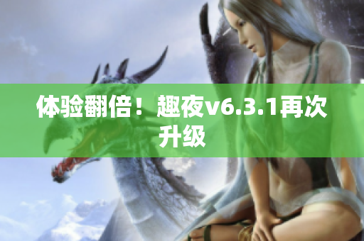 体验翻倍！趣夜v6.3.1再次升级