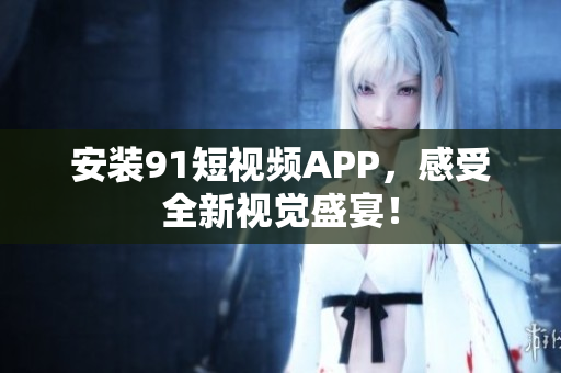 安装91短视频APP，感受全新视觉盛宴！