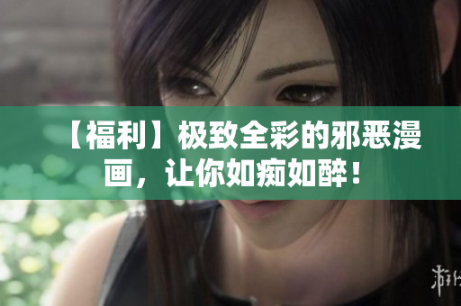 【福利】极致全彩的邪恶漫画，让你如痴如醉！