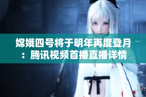 嫦娥四号将于明年再度登月：腾讯视频首播直播详情
